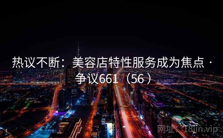 热议不断：美容店特性服务成为焦点 · 争议661（56 ）