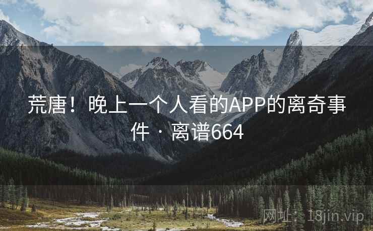 荒唐!晚上一个人看的APP的离奇事件 · 离谱664