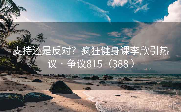 支持还是反对？疯狂健身课李欣引热议 · 争议815（388 ）