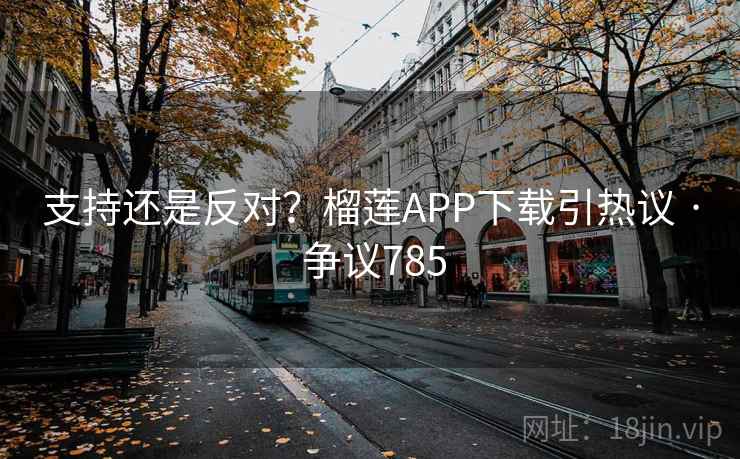 支持还是反对？榴莲APP下载引热议 · 争议785