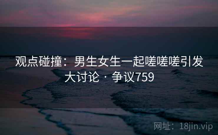 观点碰撞：男生女生一起嗟嗟嗟引发大讨论 · 争议759