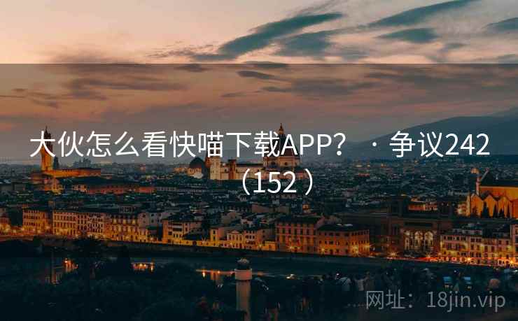 大伙怎么看快喵下载APP？ · 争议242（152 ）