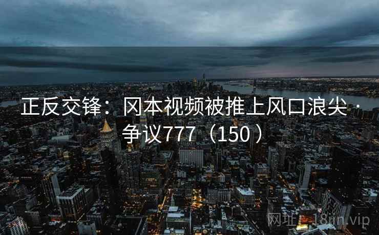 正反交锋：冈本视频被推上风口浪尖 · 争议777（150 ）