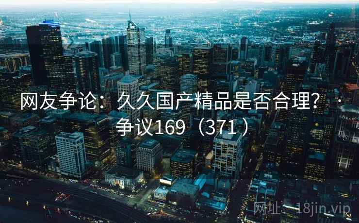 网友争论:久久国产精品是否合理? · 争议169(371 )