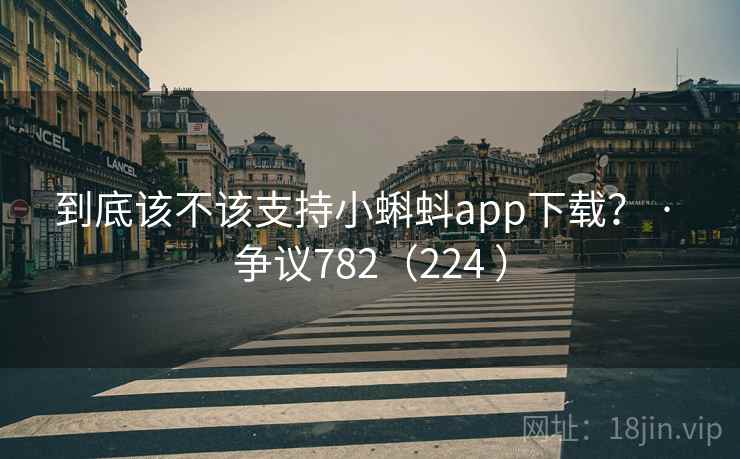 到底该不该支持小蝌蚪app下载? · 争议782(224 )
