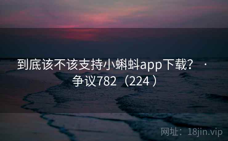 到底该不该支持小蝌蚪app下载? · 争议782(224 )