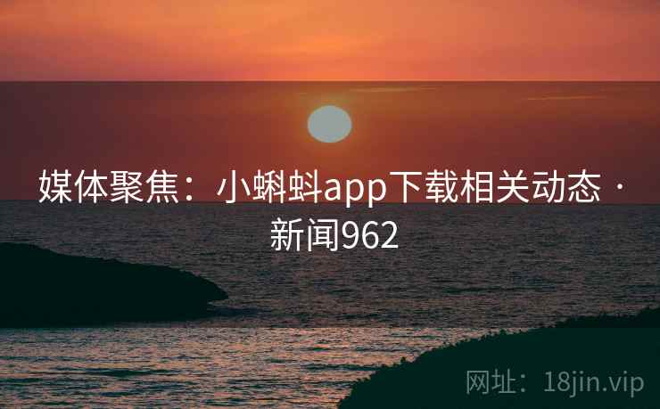 媒体聚焦：小蝌蚪app下载相关动态 · 新闻962