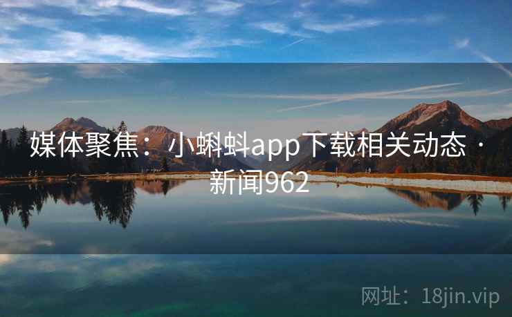 媒体聚焦：小蝌蚪app下载相关动态 · 新闻962