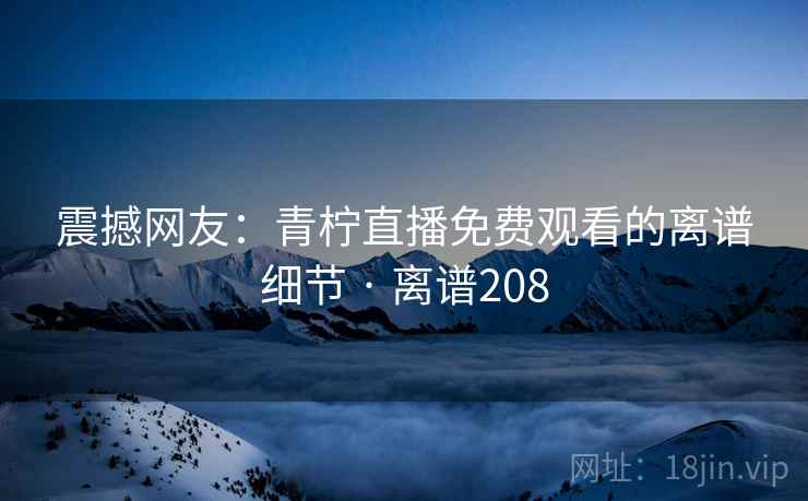 震撼网友：青柠直播免费观看的离谱细节 · 离谱208