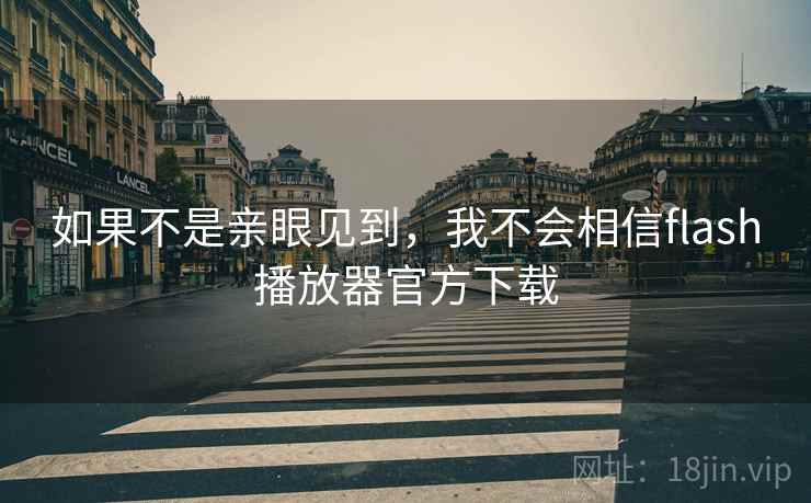 如果不是亲眼见到，我不会相信flash播放器官方下载