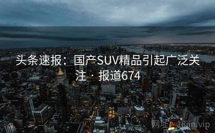 头条速报:国产SUV精品引起广泛关注 · 报道674