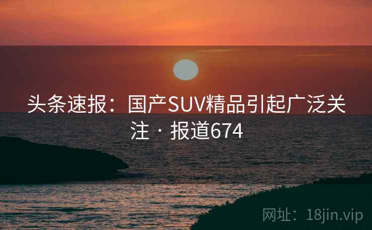 头条速报:国产SUV精品引起广泛关注 · 报道674