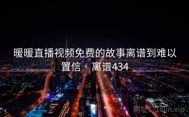 暖暖直播视频免费的故事离谱到难以置信 · 离谱434
