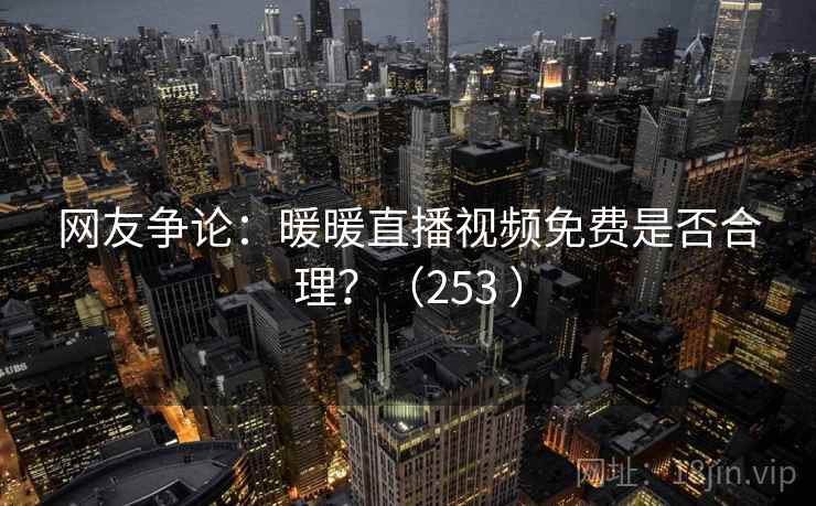 网友争论：暖暖直播视频免费是否合理？（253 ）