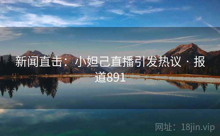 新闻直击：小妲己直播引发热议 · 报道891