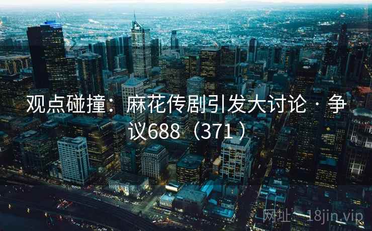 观点碰撞:麻花传剧引发大讨论 · 争议688(371 ) 第2张 观点碰撞:麻花传剧引发大讨论 · 争议688(371 ) 第2张