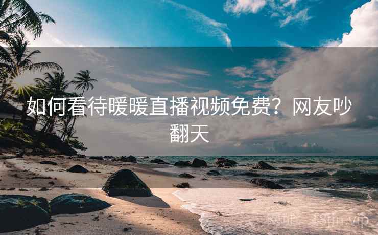 如何看待暖暖直播视频免费？网友吵翻天  第2张