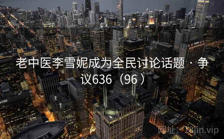 老中医李雪妮成为全民讨论话题 · 争议636（96 ）
