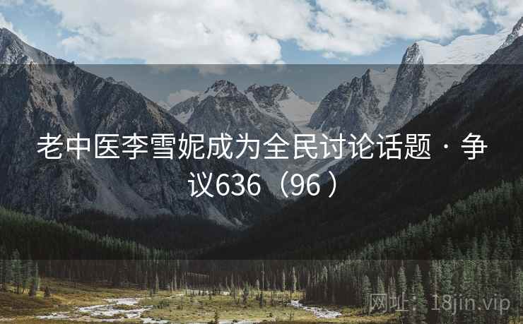 老中医李雪妮成为全民讨论话题 · 争议636（96 ）