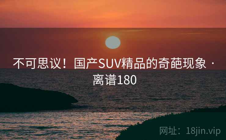 不可思议！国产SUV精品的奇葩现象 · 离谱180
