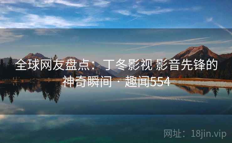 全球网友盘点：丁冬影视 影音先锋的神奇瞬间 · 趣闻554