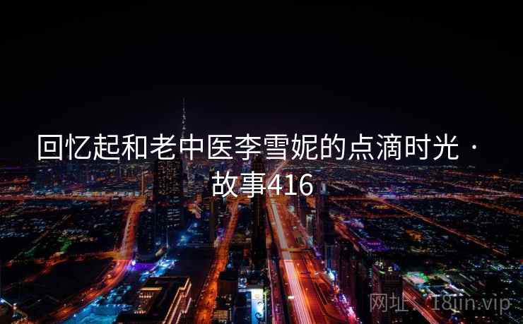 回忆起和老中医李雪妮的点滴时光 · 故事416  第1张