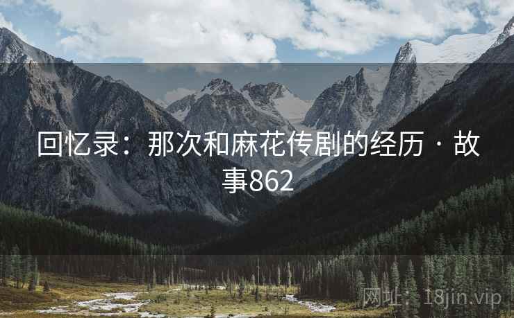 回忆录:那次和麻花传剧的经历 · 故事862
