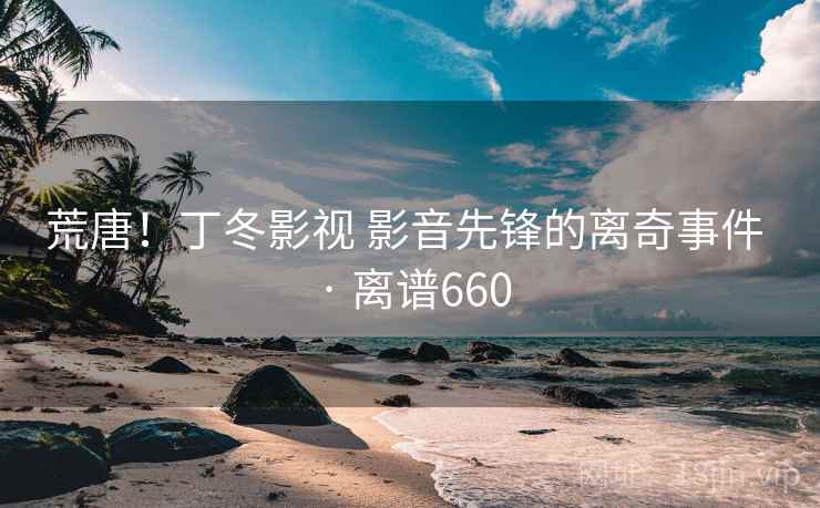 荒唐！丁冬影视 影音先锋的离奇事件 · 离谱660