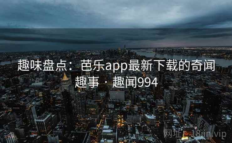 趣味盘点：芭乐app最新下载的奇闻趣事 · 趣闻994
