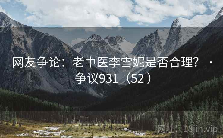 网友争论：老中医李雪妮是否合理？ · 争议931（52 ）