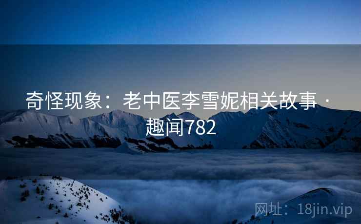 奇怪现象：老中医李雪妮相关故事 · 趣闻782