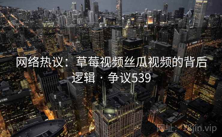 网络热议:草莓视频丝瓜视频的背后逻辑 · 争议539