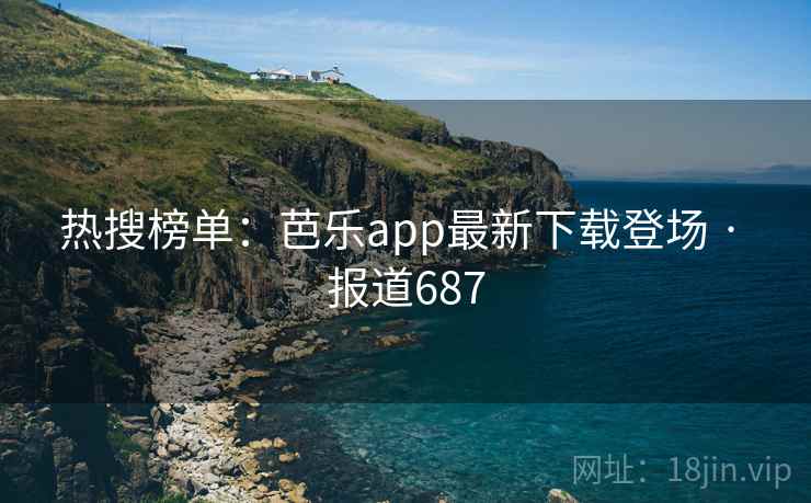 热搜榜单：芭乐app最新下载登场 · 报道687