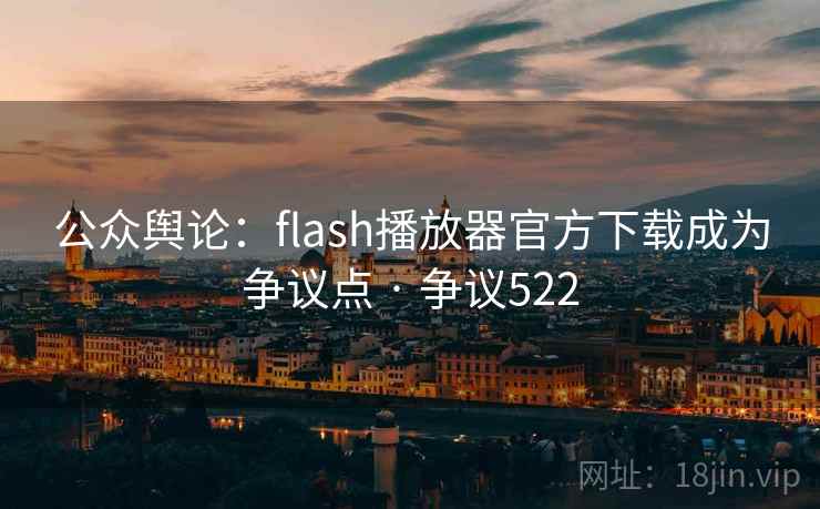 公众舆论：flash播放器官方下载成为争议点 · 争议522
