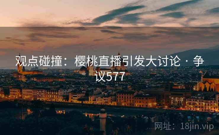 观点碰撞:樱桃直播引发大讨论 · 争议577