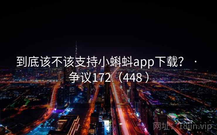 到底该不该支持小蝌蚪app下载? · 争议172(448 )