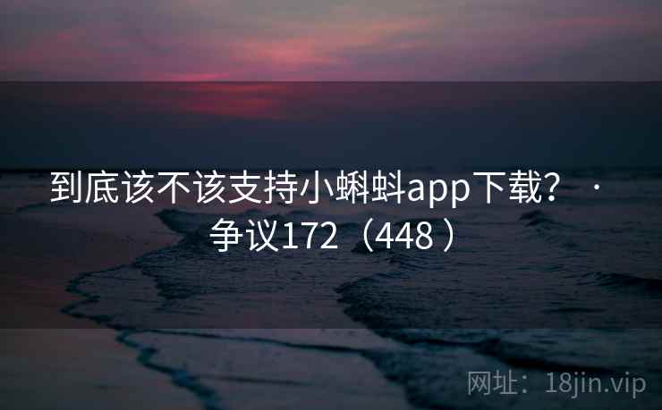 到底该不该支持小蝌蚪app下载? · 争议172(448 )