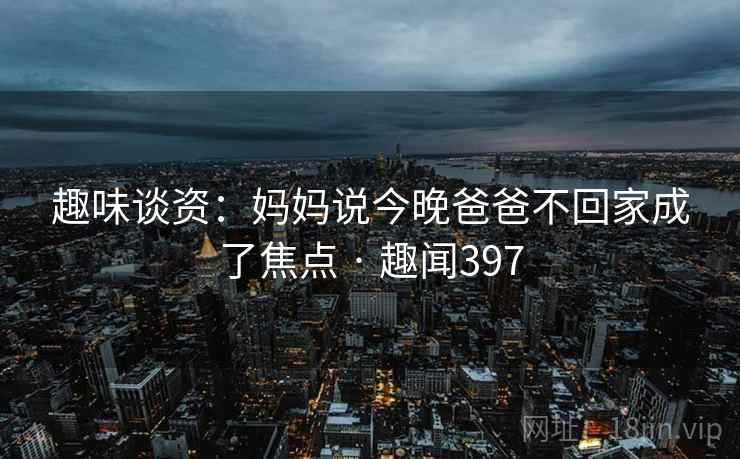 趣味谈资：妈妈说今晚爸爸不回家成了焦点 · 趣闻397