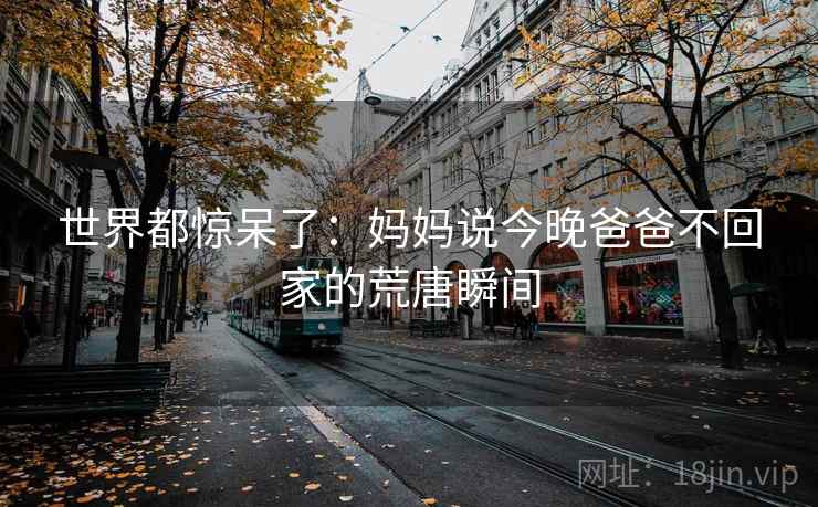 世界都惊呆了:妈妈说今晚爸爸不回家的荒唐瞬间