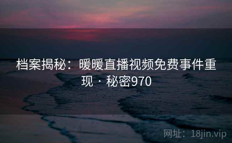 档案揭秘：暖暖直播视频免费事件重现 · 秘密970