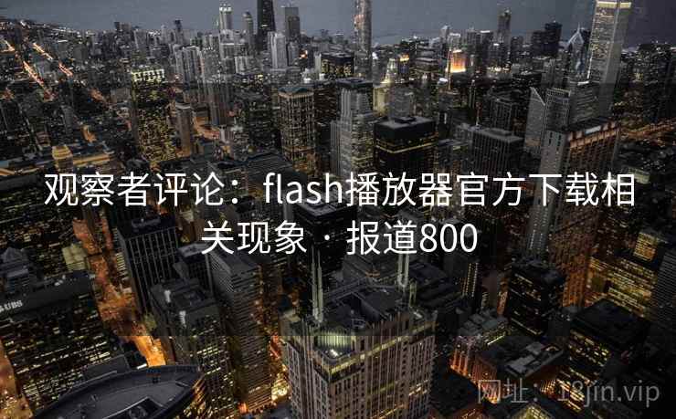 观察者评论：flash播放器官方下载相关现象 · 报道800