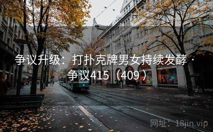 争议升级：打扑克牌男女持续发酵 · 争议415（409 ）