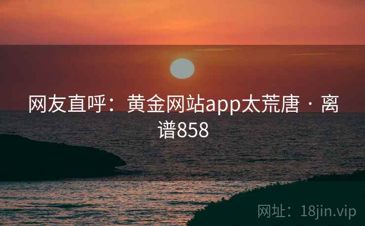 网友直呼：黄金网站app太荒唐 · 离谱858